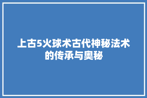 上古5火球术古代神秘法术的传承与奥秘