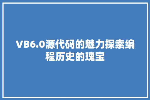 VB6.0源代码的魅力探索编程历史的瑰宝