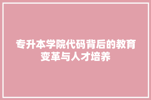 专升本学院代码背后的教育变革与人才培养