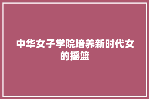 中华女子学院培养新时代女的摇篮