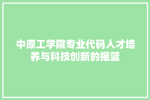 中原工学院专业代码人才培养与科技创新的摇篮