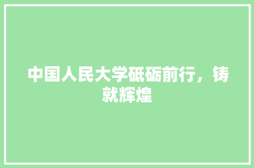 中国人民大学砥砺前行，铸就辉煌