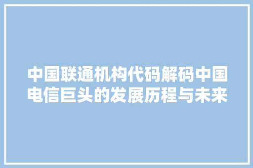 中国联通机构代码解码中国电信巨头的发展历程与未来蓝图