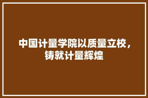 中国计量学院以质量立校，铸就计量辉煌