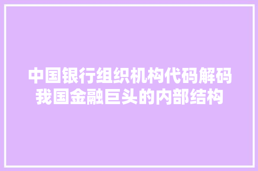 中国银行组织机构代码解码我国金融巨头的内部结构