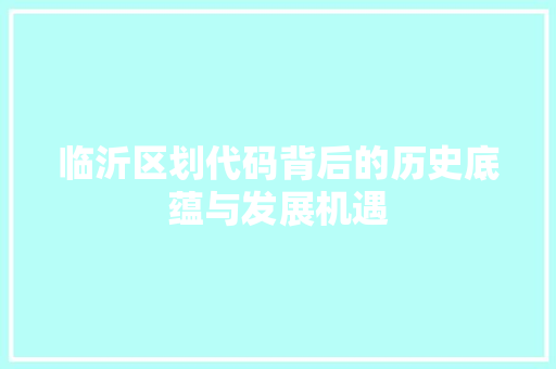 临沂区划代码背后的历史底蕴与发展机遇