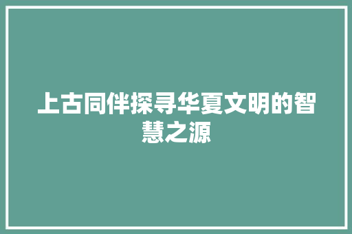 上古同伴探寻华夏文明的智慧之源