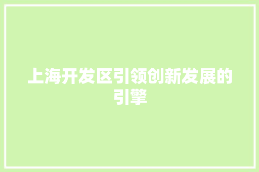上海开发区引领创新发展的引擎