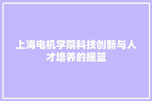 上海电机学院科技创新与人才培养的摇篮