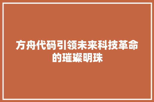 方舟代码引领未来科技革命的璀璨明珠