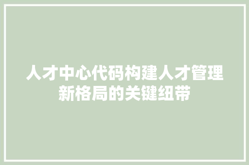 人才中心代码构建人才管理新格局的关键纽带