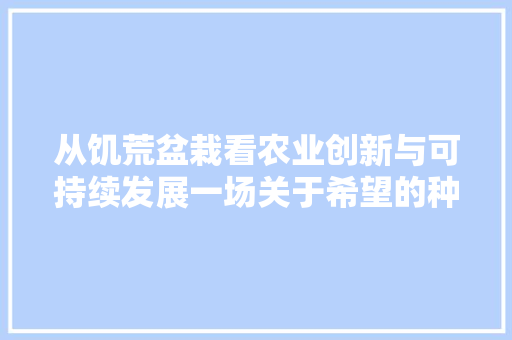 从饥荒盆栽看农业创新与可持续发展一场关于希望的种植之旅