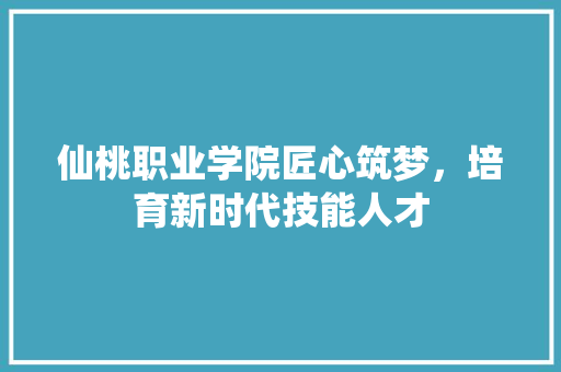 仙桃职业学院匠心筑梦，培育新时代技能人才