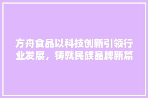方舟食品以科技创新引领行业发展，铸就民族品牌新篇章