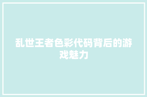 乱世王者色彩代码背后的游戏魅力