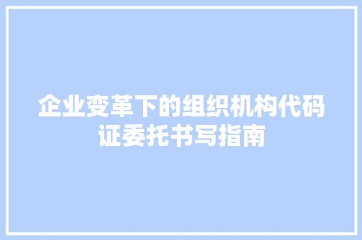 企业变革下的组织机构代码证委托书写指南