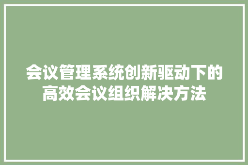 会议管理系统创新驱动下的高效会议组织解决方法