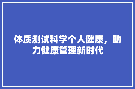 体质测试科学个人健康，助力健康管理新时代