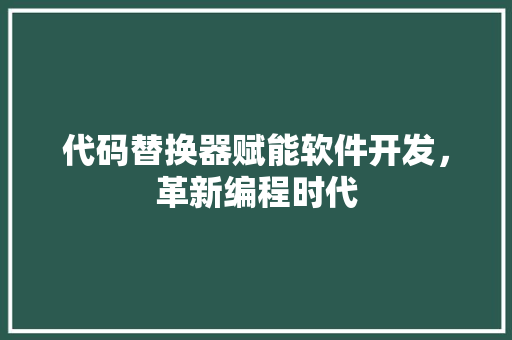 代码替换器赋能软件开发，革新编程时代