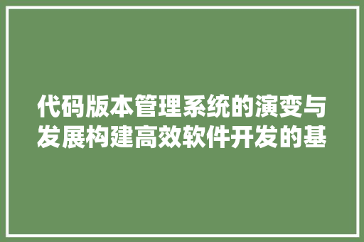 代码版本管理系统的演变与发展构建高效软件开发的基石