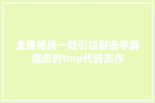 全民枪战一款引领射击手游潮流的tmp代码杰作