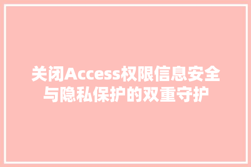 关闭Access权限信息安全与隐私保护的双重守护