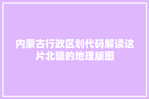 内蒙古行政区划代码解读这片北疆的地理版图