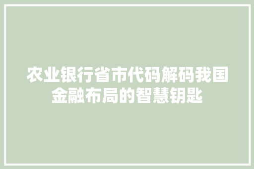 农业银行省市代码解码我国金融布局的智慧钥匙
