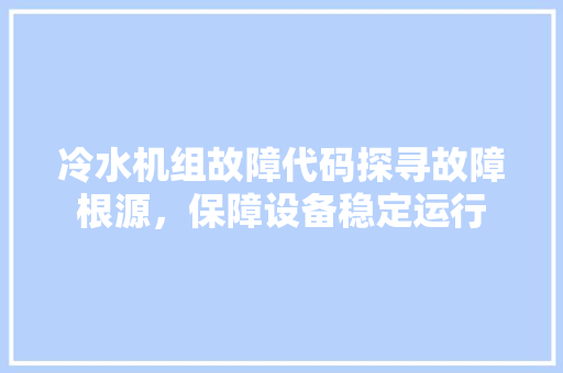 冷水机组故障代码探寻故障根源，保障设备稳定运行
