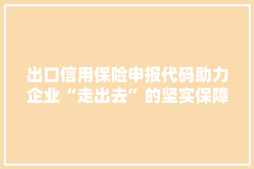 出口信用保险申报代码助力企业“走出去”的坚实保障
