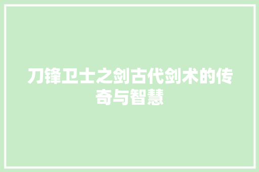 刀锋卫士之剑古代剑术的传奇与智慧