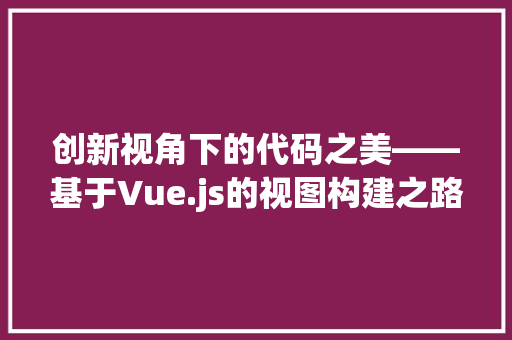 创新视角下的代码之美——基于Vue.js的视图构建之路