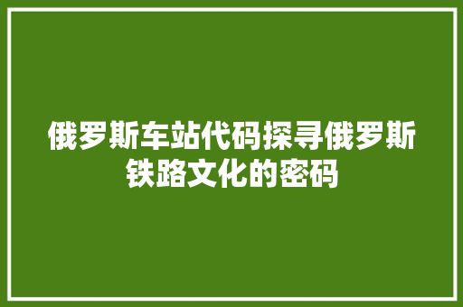 俄罗斯车站代码探寻俄罗斯铁路文化的密码