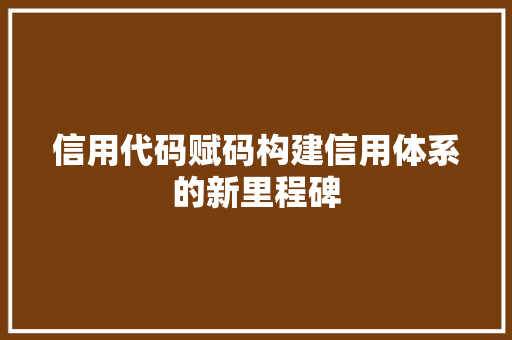 信用代码赋码构建信用体系的新里程碑