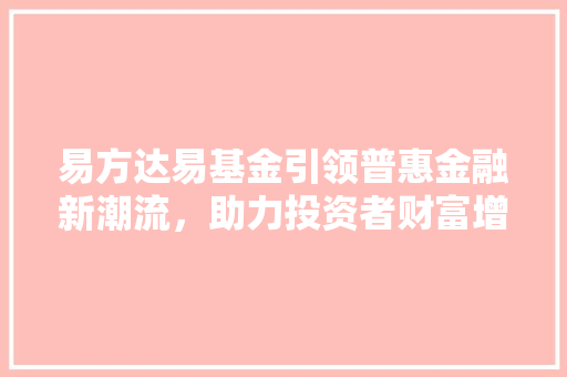 易方达易基金引领普惠金融新潮流，助力投资者财富增值