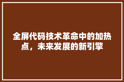 全屏代码技术革命中的加热点，未来发展的新引擎