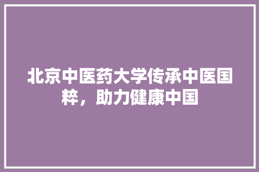 北京中医药大学传承中医国粹，助力健康中国