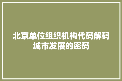北京单位组织机构代码解码城市发展的密码