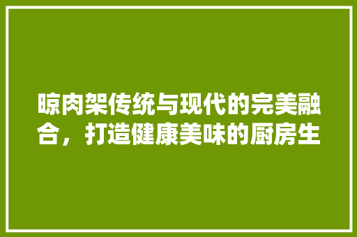 晾肉架传统与现代的完美融合，打造健康美味的厨房生活