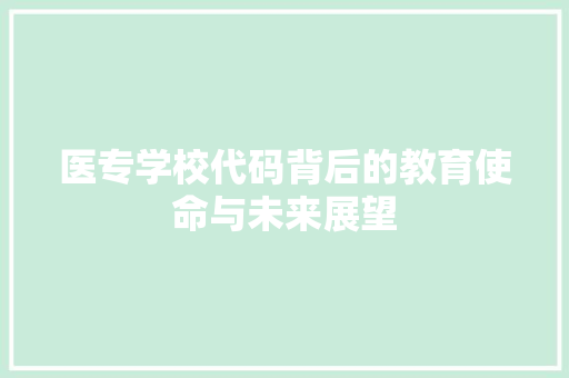 医专学校代码背后的教育使命与未来展望