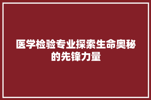 医学检验专业探索生命奥秘的先锋力量