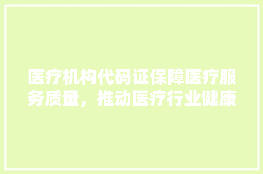 医疗机构代码证保障医疗服务质量，推动医疗行业健康发展