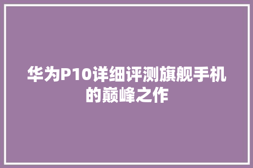 华为P10详细评测旗舰手机的巅峰之作