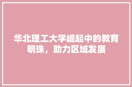 华北理工大学崛起中的教育明珠，助力区域发展