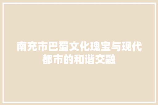 南充市巴蜀文化瑰宝与现代都市的和谐交融