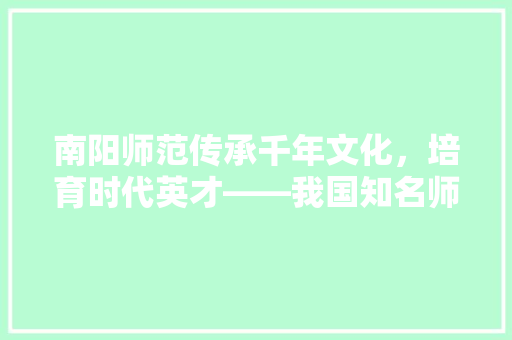 南阳师范传承千年文化，培育时代英才——我国知名师范院校的辉煌历程