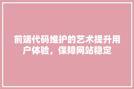 前端代码维护的艺术提升用户体验，保障网站稳定