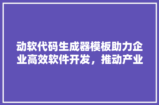 动软代码生成器模板助力企业高效软件开发，推动产业数字化转型