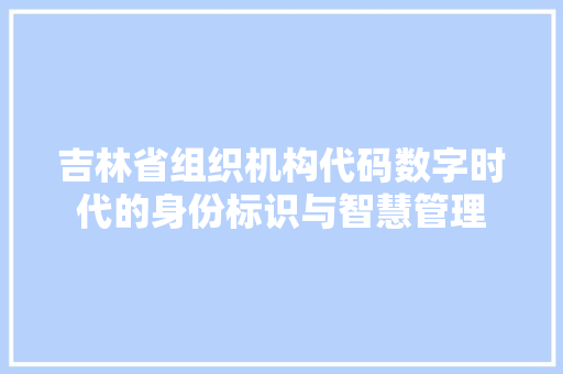 吉林省组织机构代码数字时代的身份标识与智慧管理