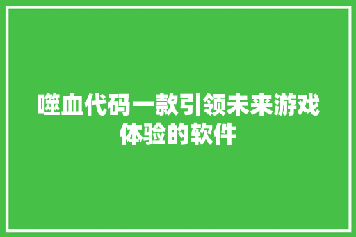 噬血代码一款引领未来游戏体验的软件